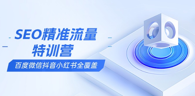 SEO精准流量特训营，百度微信抖音小红书全覆盖，带你搞懂搜索优化核心技巧睿集资源栈-网赚项目-副业赚钱-互联网创业-资源整合睿集资源栈