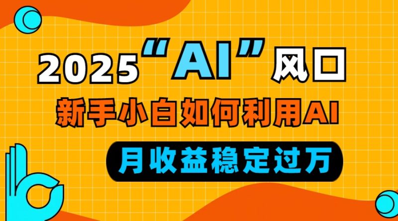 2025“ AI ”风口,新手小白如何利用ai,每月收益稳定过万睿集资源栈-网赚项目-副业赚钱-互联网创业-资源整合睿集资源栈