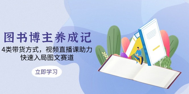 图书博主养成记：4类带货方式，视频直播课助力，快速入局图文赛道睿集资源栈-网赚项目-副业赚钱-互联网创业-资源整合睿集资源栈