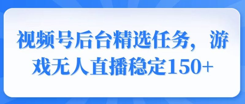 视频号精选变现任务,游戏无人直播稳定150+睿集资源栈-网赚项目-副业赚钱-互联网创业-资源整合睿集资源栈