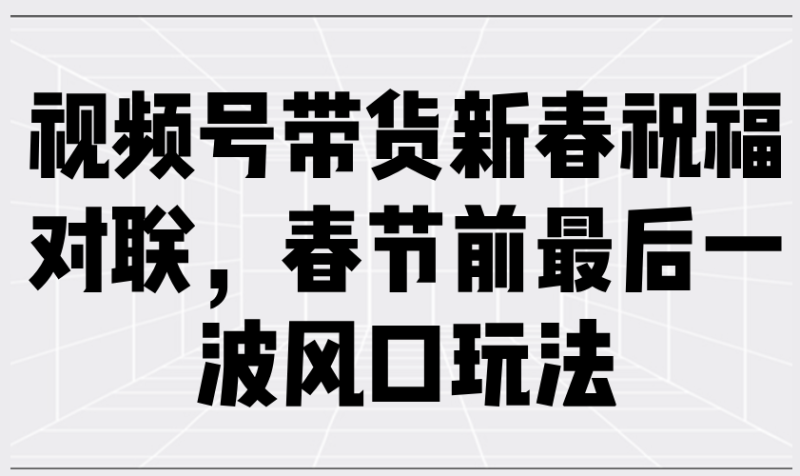 视频号带货新春祝福对联,春节前最后一波风口玩法睿集资源栈-网赚项目-副业赚钱-互联网创业-资源整合睿集资源栈