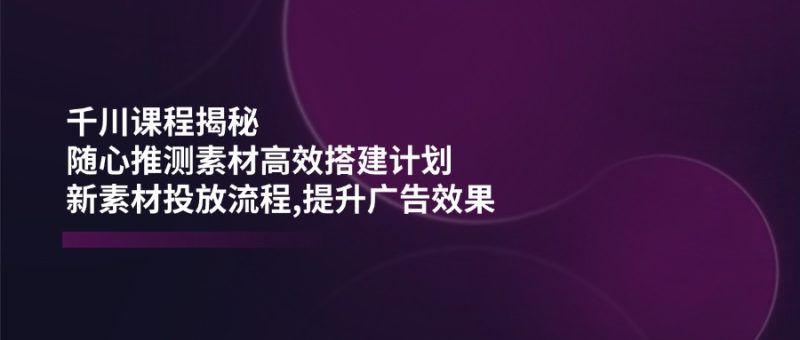 千川课程揭秘:随心推测素材高效搭建计划,新素材投放流程,提升广告效果睿集资源栈-网赚项目-副业赚钱-互联网创业-资源整合睿集资源栈