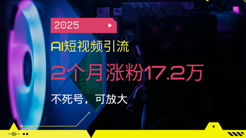 2025AI短视频引流,2个月涨粉17.2万,不死号,可放大睿集资源栈-网赚项目-副业赚钱-互联网创业-资源整合睿集资源栈
