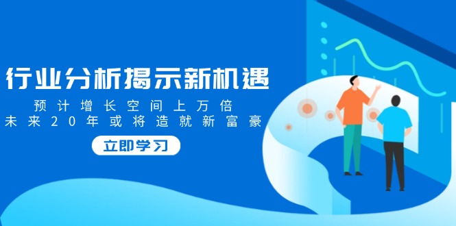 行业分析揭示新机遇，预计增长空间上万倍，未来20年或将造就新富豪睿集资源栈-网赚项目-副业赚钱-互联网创业-资源整合睿集资源栈