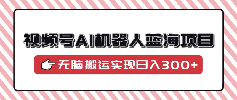视频号AI机器人蓝海项目,操作简单适合0基础小白,无脑搬运实现日入300+睿集资源栈-网赚项目-副业赚钱-互联网创业-资源整合睿集资源栈