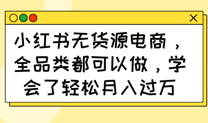 小红书无货源电商,全品类都可以做,学会了轻松月入过万睿集资源栈-网赚项目-副业赚钱-互联网创业-资源整合睿集资源栈