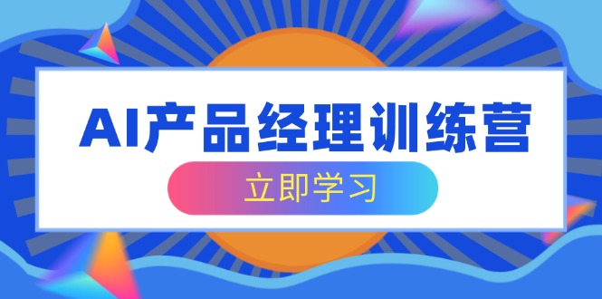 AI产品经理训练营，全面掌握核心知识体系，轻松应对求职转行挑战睿集资源栈-网赚项目-副业赚钱-互联网创业-资源整合睿集资源栈