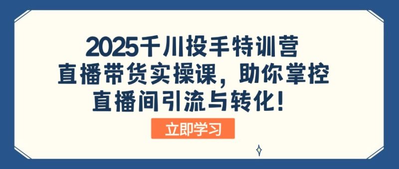 2025千川投手特训营:直播带货实操课,助你掌控直播间引流与转化!睿集资源栈-网赚项目-副业赚钱-互联网创业-资源整合睿集资源栈
