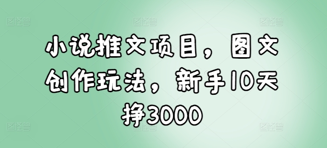 小说推文项目，图文创作玩法，新手10天挣3000睿集资源栈-网赚项目-副业赚钱-互联网创业-资源整合睿集资源栈