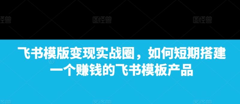 飞书模版变现实战圈,如何短期搭建一个赚钱的飞书模板产品睿集资源栈-网赚项目-副业赚钱-互联网创业-资源整合睿集资源栈
