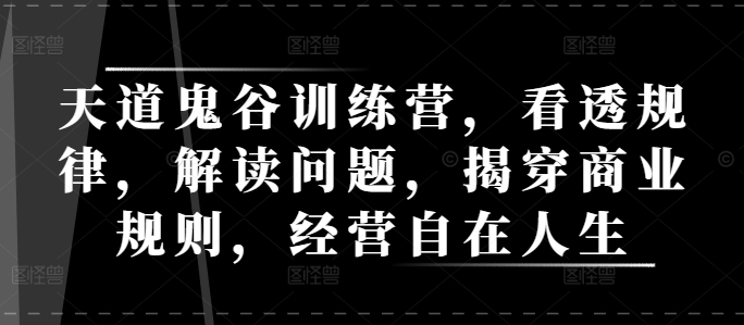 天道鬼谷训练营，看透规律，解读问题，揭穿商业规则，经营自在人生睿集资源栈-网赚项目-副业赚钱-互联网创业-资源整合睿集资源栈