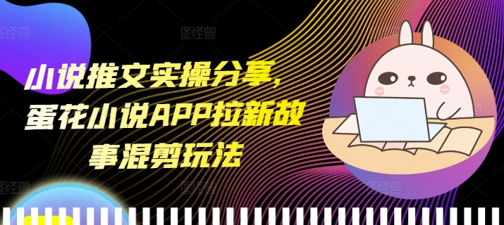 小说推文实操分享，蛋花小说APP拉新故事混剪玩法睿集资源栈-网赚项目-副业赚钱-互联网创业-资源整合睿集资源栈
