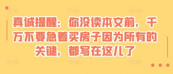某付费文章：真诚提醒：你没读本文前，千万不要急着买房子因为所有的关键，都写在这儿了睿集资源栈-网赚项目-副业赚钱-互联网创业-资源整合睿集资源栈