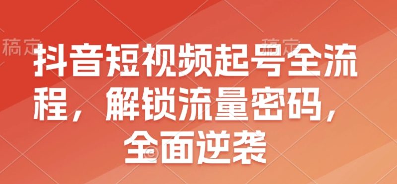 抖音短视频起号全流程,解锁流量密码,全面逆袭睿集资源栈-网赚项目-副业赚钱-互联网创业-资源整合睿集资源栈