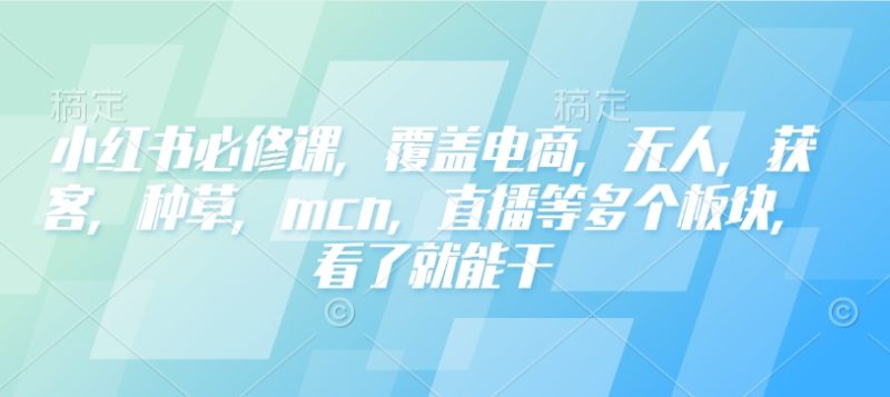 小红书必修课，覆盖电商，无人，获客，种草，mcn，直播等多个板块，看了就能干睿集资源栈-网赚项目-副业赚钱-互联网创业-资源整合睿集资源栈