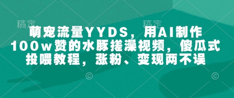 萌宠流量YYDS,用AI制作100w赞的水豚搓澡视频,傻瓜式投喂教程,涨粉、变现两不误睿集资源栈-网赚项目-副业赚钱-互联网创业-资源整合睿集资源栈