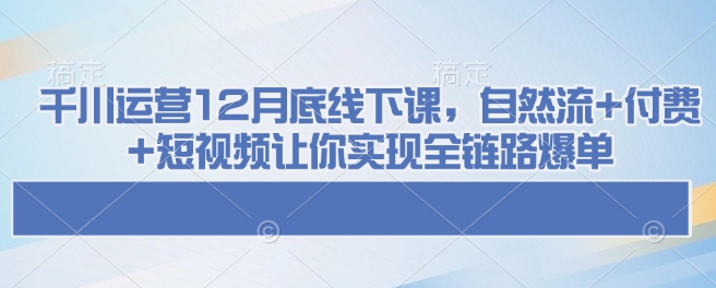 千川运营12月底线下课，自然流+付费+短视频让你实现全链路爆单睿集资源栈-网赚项目-副业赚钱-互联网创业-资源整合睿集资源栈