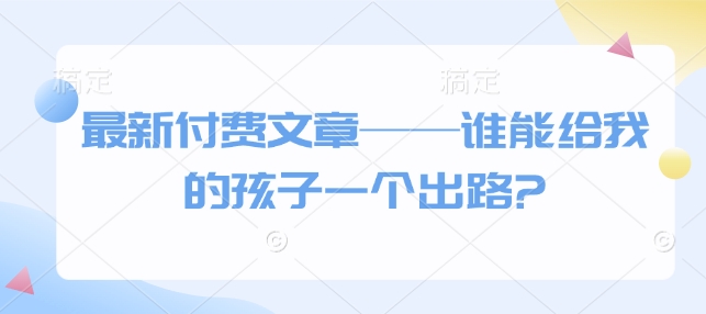 最新付费文章——谁能给我的孩子一个出路?睿集资源栈-网赚项目-副业赚钱-互联网创业-资源整合睿集资源栈