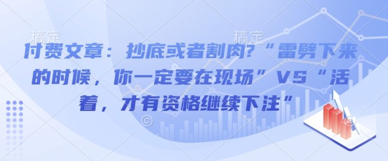 付费文章:抄底或者割肉?“雷劈下来的时候,你一定要在现场”VS“活着,才有资格继续下注”睿集资源栈-网赚项目-副业赚钱-互联网创业-资源整合睿集资源栈