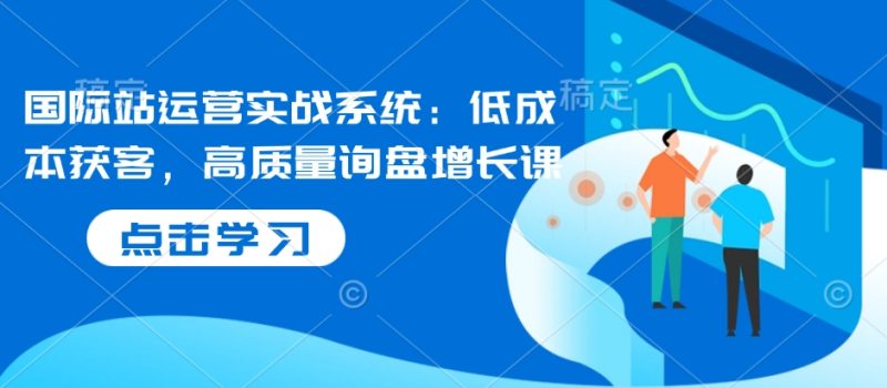 国际站运营实战系统:低成本获客,高质量询盘增长课睿集资源栈-网赚项目-副业赚钱-互联网创业-资源整合睿集资源栈