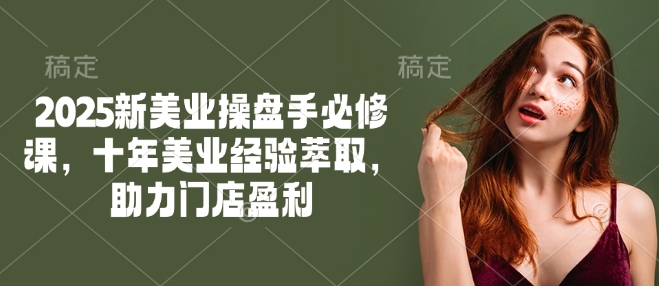 2025新美业操盘手必修课，十年美业经验萃取，助力门店盈利睿集资源栈-网赚项目-副业赚钱-互联网创业-资源整合睿集资源栈