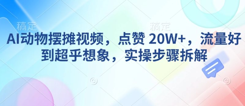 AI动物摆摊视频,点赞 20W+,流量好到超乎想象,实操步骤拆解睿集资源栈-网赚项目-副业赚钱-互联网创业-资源整合睿集资源栈
