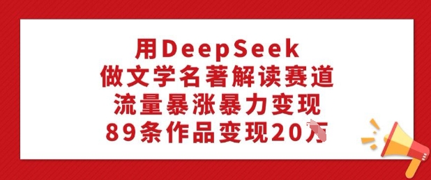 用DeepSeek做文学名著解读赛道，流量暴涨暴力变现，89条作品变现20W睿集资源栈-网赚项目-副业赚钱-互联网创业-资源整合睿集资源栈