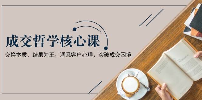 成交哲学课，交换本质、结果为王，洞悉客户心理，突破成交困境睿集资源栈-网赚项目-副业赚钱-互联网创业-资源整合睿集资源栈