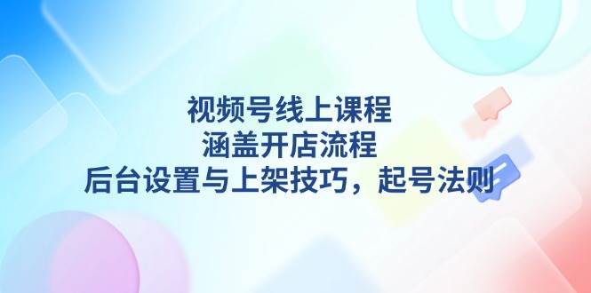 视频号线上课程详解，涵盖开店流程，后台设置与上架技巧，起号法则睿集资源栈-网赚项目-副业赚钱-互联网创业-资源整合睿集资源栈
