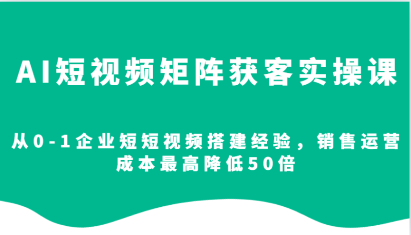 AI短视频矩阵获客实操课,从0-1企业短短视频搭建经验,销售运营成本最高降低50倍睿集资源栈-网赚项目-副业赚钱-互联网创业-资源整合睿集资源栈