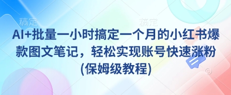 AI+批量一小时搞定一个月的小红书爆款图文笔记，轻松实现账号快速涨粉(保姆级教程)睿集资源栈-网赚项目-副业赚钱-互联网创业-资源整合睿集资源栈