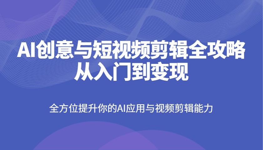 AI创意与短视频剪辑全攻略从入门到变现，全方位提升你的AI应用与视频剪辑能力睿集资源栈-网赚项目-副业赚钱-互联网创业-资源整合睿集资源栈