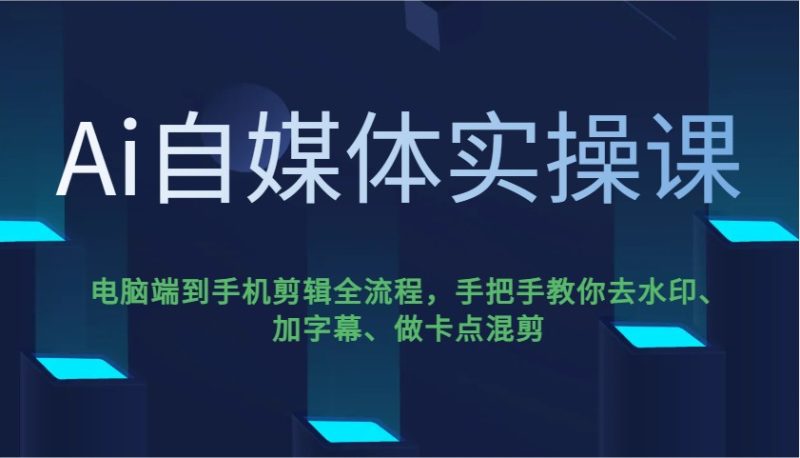 Ai自媒体实操课,电脑端到手机剪辑全流程,手把手教你去水印、加字幕、做卡点混剪睿集资源栈-网赚项目-副业赚钱-互联网创业-资源整合睿集资源栈