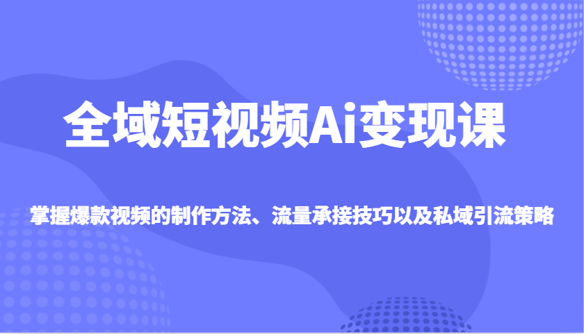 全域短视频Ai变现课，掌握爆款视频的制作方法、流量承接技巧以及私域引流策略睿集资源栈-网赚项目-副业赚钱-互联网创业-资源整合睿集资源栈