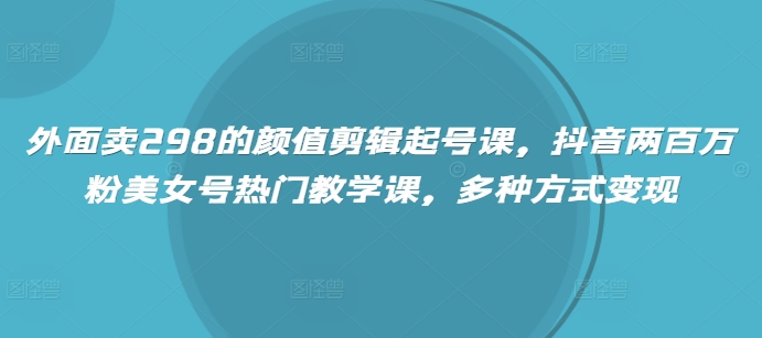 外面卖298的颜值剪辑起号课，抖音两百万粉美女号热门教学课，多种方式变现睿集资源栈-网赚项目-副业赚钱-互联网创业-资源整合睿集资源栈