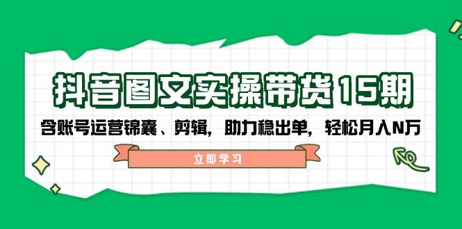 抖音图文带货实操第15期：账号运营锦囊、剪辑，助力稳出单，轻松月入N万睿集资源栈-网赚项目-副业赚钱-互联网创业-资源整合睿集资源栈