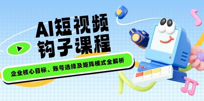 AI短视频钩子课程，企业核心目标、账号选择及矩阵模式全解析睿集资源栈-网赚项目-副业赚钱-互联网创业-资源整合睿集资源栈