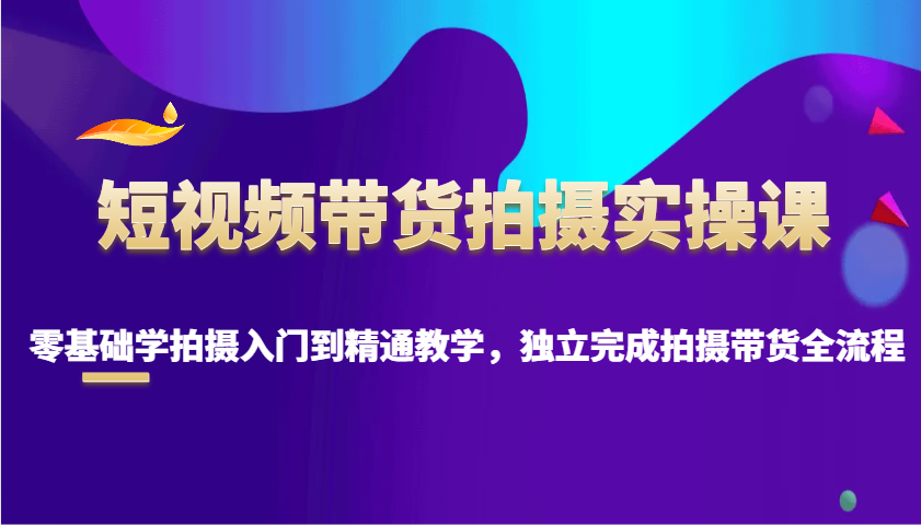 短视频带货拍摄实操课，零基础学拍摄入门到精通教学，独立完成拍摄带货全流程睿集资源栈-网赚项目-副业赚钱-互联网创业-资源整合睿集资源栈