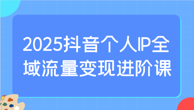 2025抖音个人IP全域流量变现进阶课:选爆品、抖音付费投流、千川投流实操及优化等睿集资源栈-网赚项目-副业赚钱-互联网创业-资源整合睿集资源栈