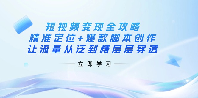 短视频变现全攻略：精准定位+爆款脚本创作，让流量从泛到精层层穿透睿集资源栈-网赚项目-副业赚钱-互联网创业-资源整合睿集资源栈
