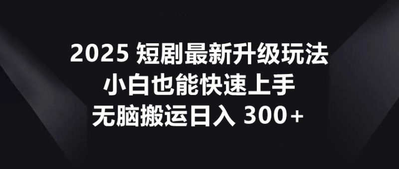 2025短剧最新升级玩法,小白也能快速上手,无脑搬运日入300+睿集资源栈-网赚项目-副业赚钱-互联网创业-资源整合睿集资源栈