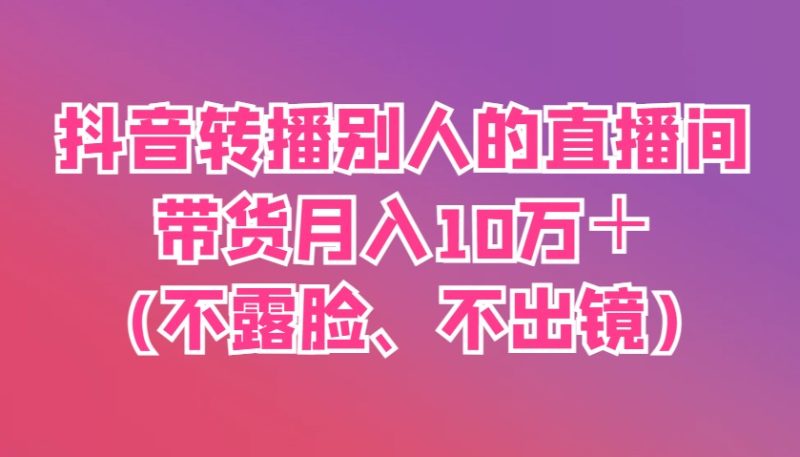 抖音转播别人的直播间带货月入10万+(不露脸、不出镜)睿集资源栈-网赚项目-副业赚钱-互联网创业-资源整合睿集资源栈