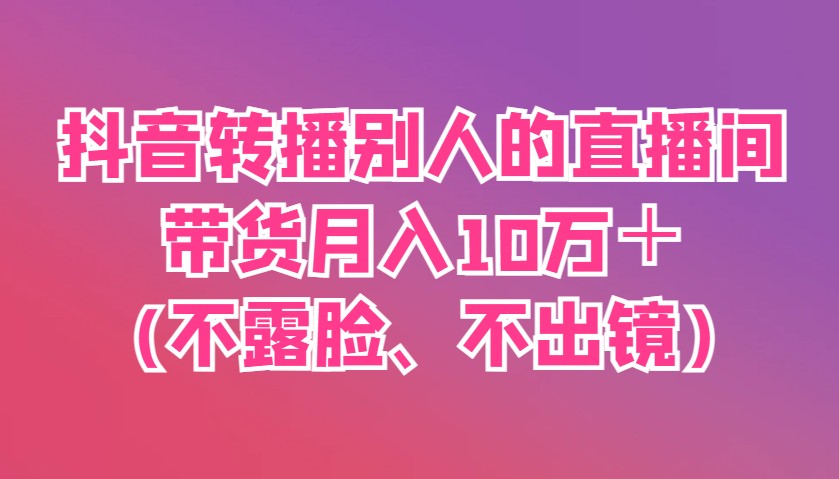 抖音转播别人的直播间带货月入10万＋(不露脸、不出镜)睿集资源栈-网赚项目-副业赚钱-互联网创业-资源整合睿集资源栈