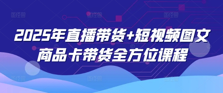 2025年直播带货+短视频图文商品卡带货全方位课程(更新4月)睿集资源栈-网赚项目-副业赚钱-互联网创业-资源整合睿集资源栈