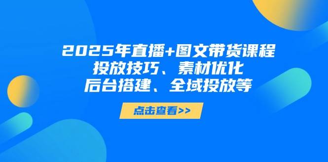 2025年短视频图文带货+直播带货：投放技巧、素材优化、后台搭建、全域投放等睿集资源栈-网赚项目-副业赚钱-互联网创业-资源整合睿集资源栈